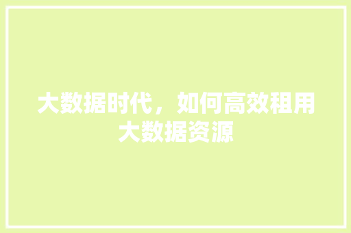 大数据时代,如何高效租用大数据资源 操作系统 大数据时代,如何高效租用大数据资源 操作系统