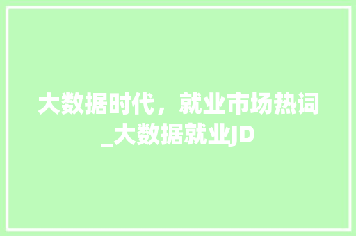 大数据时代,就业市场热词_大数据就业JD 大数据时代,就业市场热词_大数据就业JD