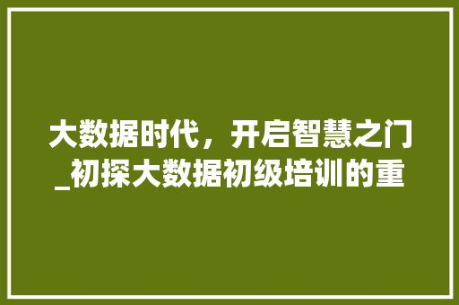 大数据时代，开启智慧之门_初探大数据初级培训的重要性