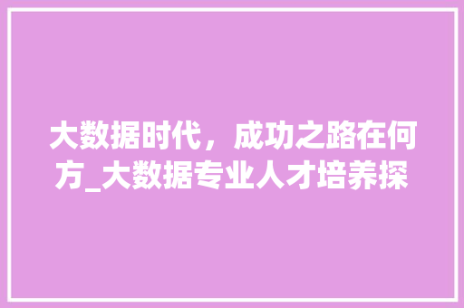 大数据时代，成功之路在何方_大数据专业人才培养探析 编程语言
