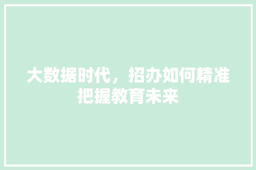 大数据时代,招办如何精准把握教育未来 大数据时代,招办如何精准把握教育未来