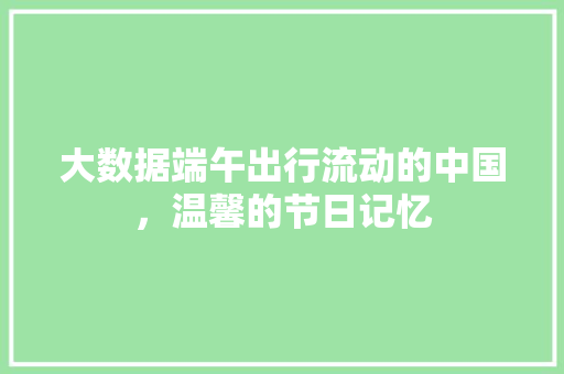 大数据端午出行流动的中国，温馨的节日记忆