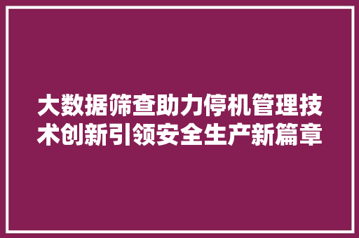 大数据筛查助力停机管理技术创新引领安全生产新篇章
