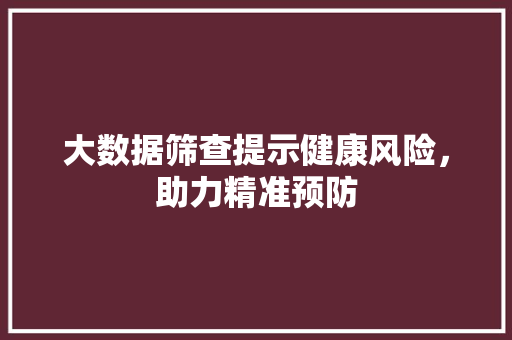 大数据筛查提示健康风险，助力精准预防