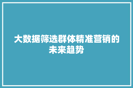 大数据筛选群体精准营销的未来趋势 大数据筛选群体精准营销的未来趋势