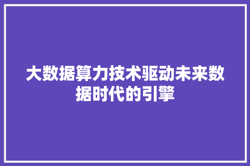 大数据算力技术驱动未来数据时代的引擎