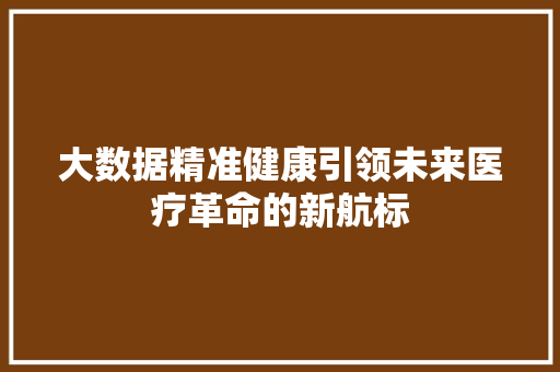 大数据精准健康引领未来医疗革命的新航标