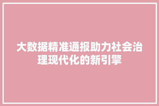 大数据精准通报助力社会治理现代化的新引擎