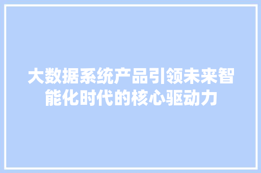 大数据系统产品引领未来智能化时代的核心驱动力