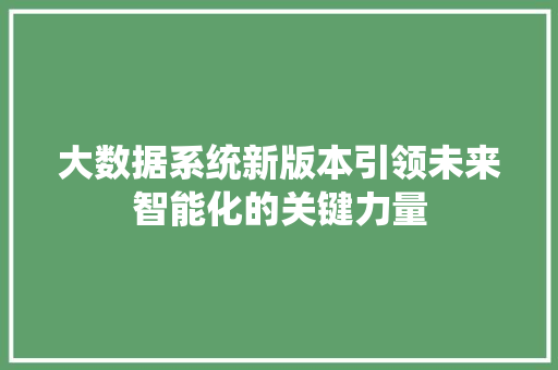大数据系统新版本引领未来智能化的关键力量 大数据系统新版本引领未来智能化的关键力量