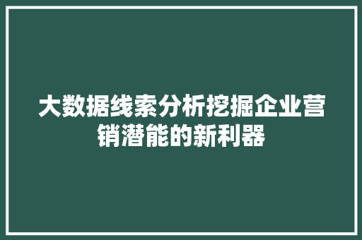 大数据线索分析挖掘企业营销潜能的新利器