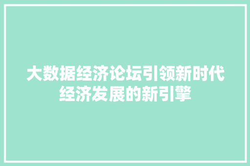 大数据经济论坛引领新时代经济发展的新引擎 大数据经济论坛引领新时代经济发展的新引擎