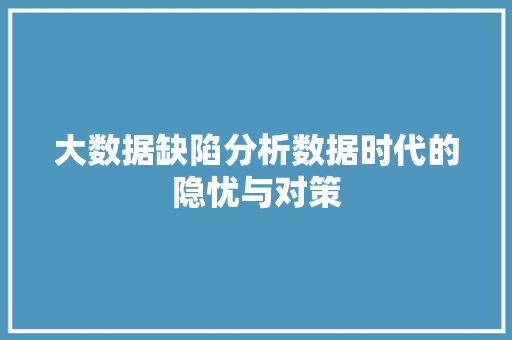 大数据缺陷分析数据时代的隐忧与对策 网络技术 大数据缺陷分析数据时代的隐忧与对策 网络技术
