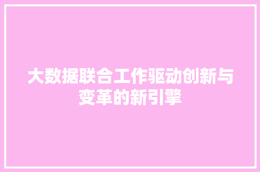 大数据联合工作驱动创新与变革的新引擎
