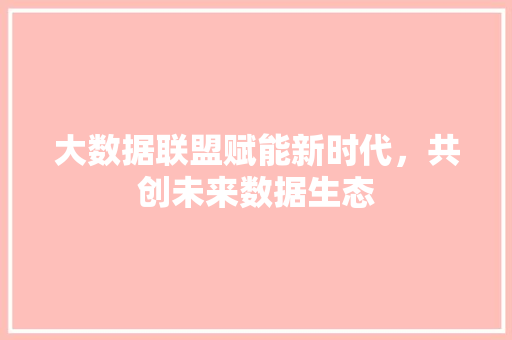 大数据联盟赋能新时代，共创未来数据生态