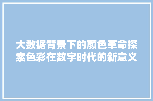 大数据背景下的颜色革命探索色彩在数字时代的新意义