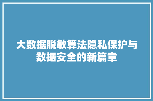 大数据脱敏算法隐私保护与数据安全的新篇章