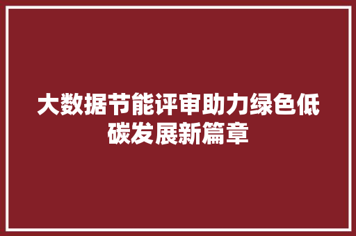 大数据节能评审助力绿色低碳发展新篇章