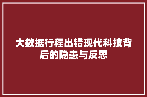 大数据行程出错现代科技背后的隐患与反思