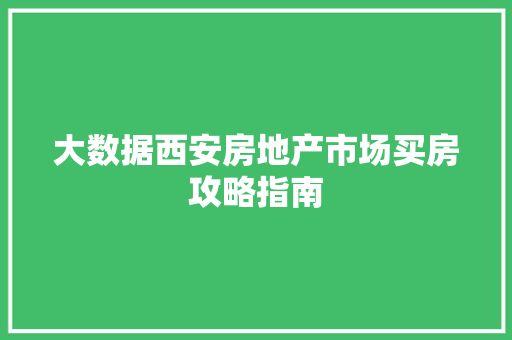 大数据西安房地产市场买房攻略指南
