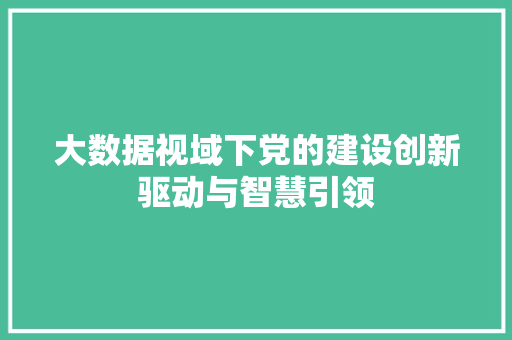 大数据视域下党的建设创新驱动与智慧引领