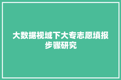 大数据视域下大专志愿填报步骤研究