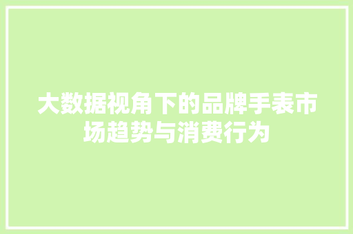 大数据视角下的品牌手表市场趋势与消费行为 大数据视角下的品牌手表市场趋势与消费行为