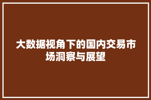 大数据视角下的国内交易市场洞察与展望 大数据视角下的国内交易市场洞察与展望