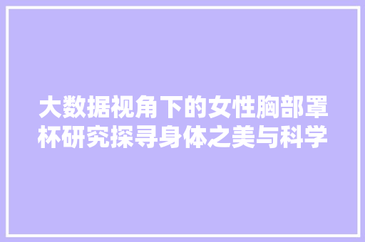大数据视角下的女性胸部罩杯研究探寻身体之美与科学数据的交织