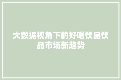 大数据视角下的好喝饮品饮品市场新趋势