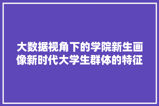 大数据视角下的学院新生画像新时代大学生群体的特征与趋势