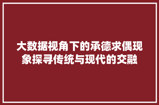 大数据视角下的承德求偶现象探寻传统与现代的交融