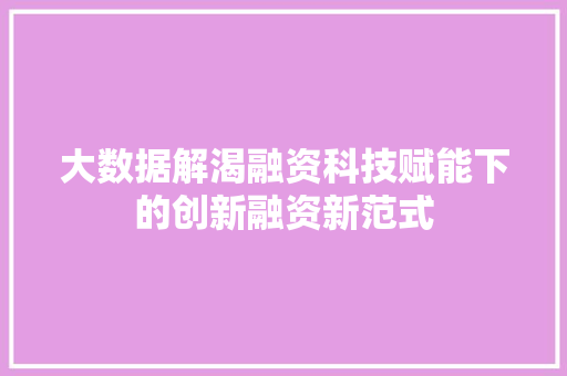 大数据解渴融资科技赋能下的创新融资新范式 大数据解渴融资科技赋能下的创新融资新范式
