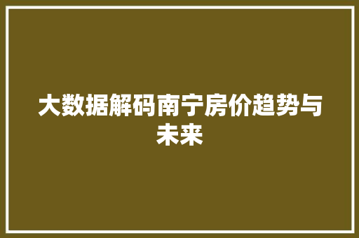 大数据解码南宁房价趋势与未来 大数据解码南宁房价趋势与未来