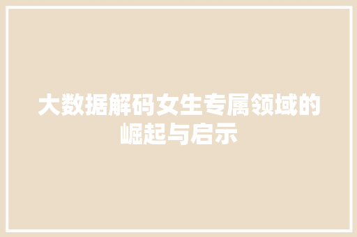 大数据解码女生专属领域的崛起与启示 大数据解码女生专属领域的崛起与启示