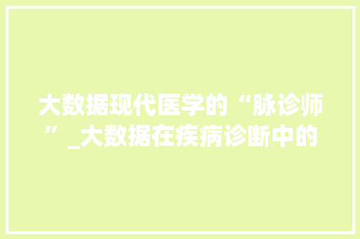 大数据现代医学的“脉诊师”_大数据在疾病诊断中的应用