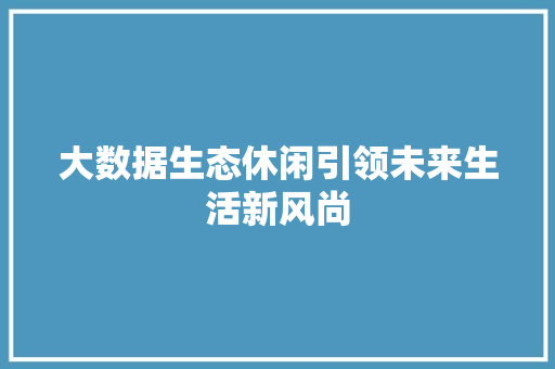 大数据生态休闲引领未来生活新风尚
