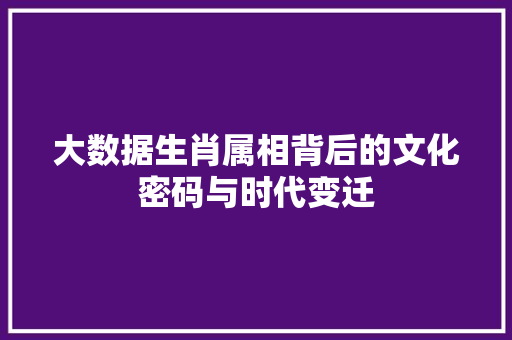 大数据生肖属相背后的文化密码与时代变迁