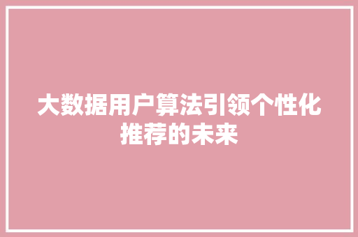 大数据用户算法引领个性化推荐的未来