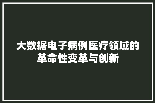 大数据电子病例医疗领域的革命性变革与创新