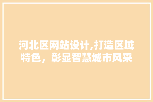 河北区网站设计,打造区域特色，彰显智慧城市风采 河北区网站设计,打造区域特色，彰显智慧城市风采 操作系统