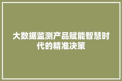 大数据监测产品赋能智慧时代的精准决策