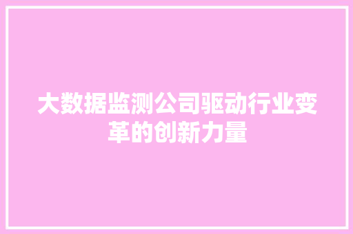 大数据监测公司驱动行业变革的创新力量 网络技术 大数据监测公司驱动行业变革的创新力量 网络技术