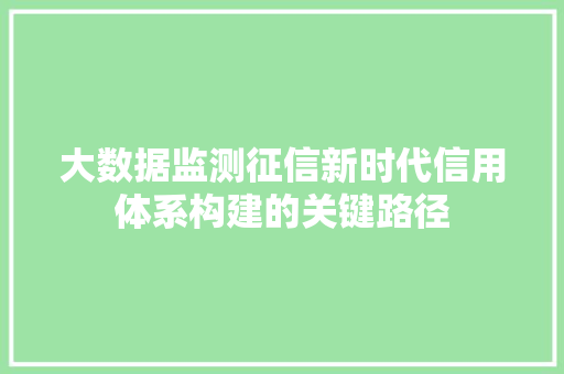 大数据监测征信新时代信用体系构建的关键路径