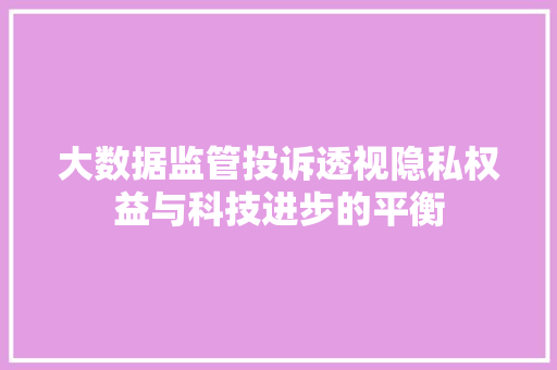 大数据监管投诉透视隐私权益与科技进步的平衡
