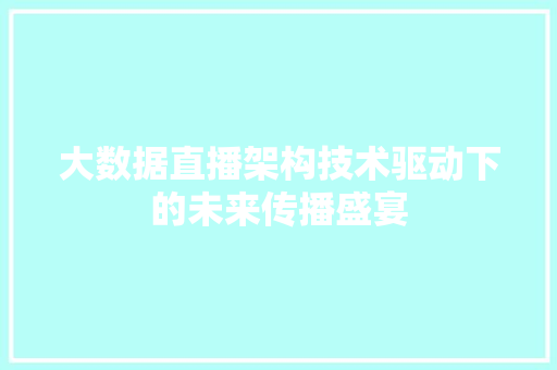 大数据直播架构技术驱动下的未来传播盛宴 大数据直播架构技术驱动下的未来传播盛宴