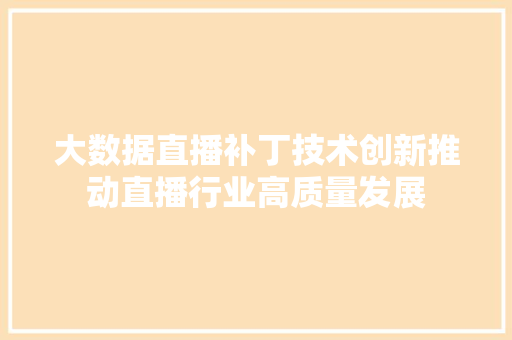 大数据直播补丁技术创新推动直播行业高质量发展 大数据直播补丁技术创新推动直播行业高质量发展