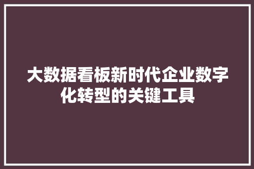 大数据看板新时代企业数字化转型的关键工具 大数据看板新时代企业数字化转型的关键工具