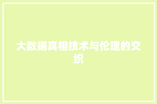 大数据真相技术与伦理的交织 大数据真相技术与伦理的交织
