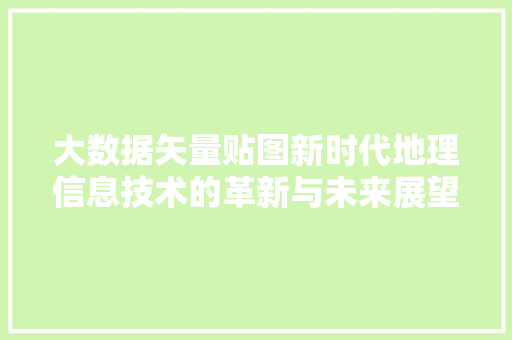 大数据矢量贴图新时代地理信息技术的革新与未来展望